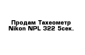 Продам Тахеометр Nikon NPL 322 5cек.